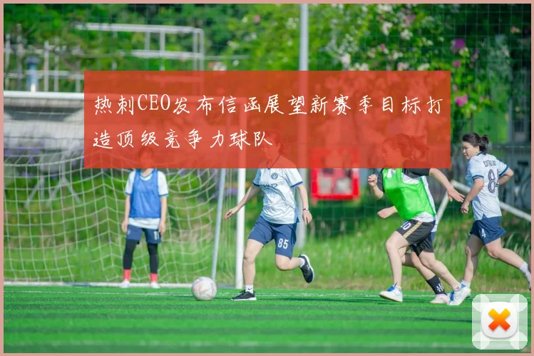 热刺CEO发布信函展望新赛季目标打造顶级竞争力球队