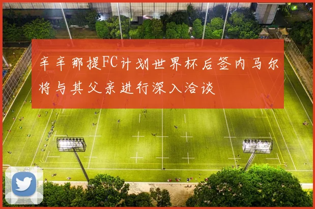 辛辛那提FC计划世界杯后签内马尔将与其父亲进行深入洽谈