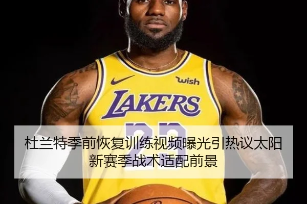 杜兰特季前恢复训练视频曝光引热议太阳新赛季战术适配前景
